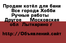 Продам котёл для бани  - Все города Хобби. Ручные работы » Другое   . Московская обл.,Лыткарино г.